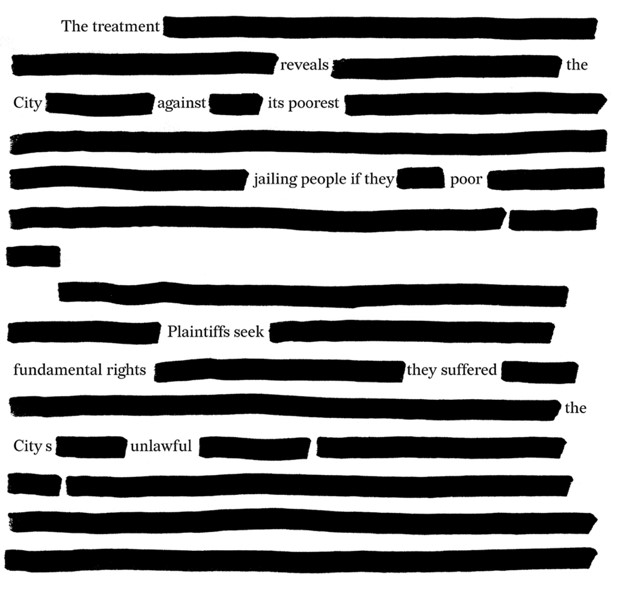 Erasure poem with most of the words on a page obscured by black blocks leaving text which reads 'The treatment reveals the city against its poorest jailing people if they poor Plaintiffs seek fundamental rights they suffered the City's unlawful
